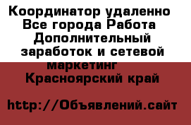 Координатор удаленно - Все города Работа » Дополнительный заработок и сетевой маркетинг   . Красноярский край